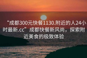 “成都300元快餐1130.附近的人24小時(shí)最新.cc”成都快餐新風(fēng)尚，探索附近美食的極致體驗(yàn)