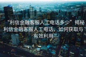 “利信金融客服人工電話多少”揭秘利信金融客服人工電話，如何獲取與有效利用