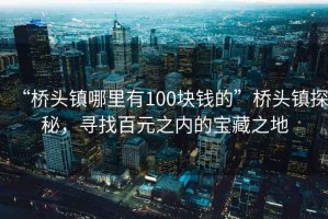 “橋頭鎮(zhèn)哪里有100塊錢的”橋頭鎮(zhèn)探秘，尋找百元之內(nèi)的寶藏之地