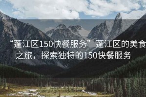 “蓬江區(qū)150快餐服務(wù)”蓬江區(qū)的美食之旅，探索獨(dú)特的150快餐服務(wù)