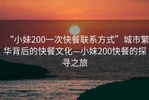 “小妹200一次快餐聯(lián)系方式”城市繁華背后的快餐文化—小妹200快餐的探尋之旅