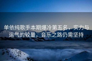 單依純歌手本期爆冷第五名，實(shí)力與運(yùn)氣的較量，音樂(lè)之路仍需堅(jiān)持