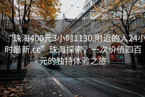 “珠海400元3小時(shí)1130.附近的人24小時(shí)最新.cc”珠海探索，一次價(jià)值四百元的獨(dú)特體驗(yàn)之旅