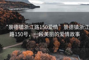 “景德鎮(zhèn)浙江路150愛情”景德鎮(zhèn)浙江路150號，一段美麗的愛情故事