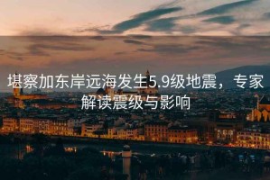 堪察加?xùn)|岸遠(yuǎn)海發(fā)生5.9級(jí)地震，專家解讀震級(jí)與影響