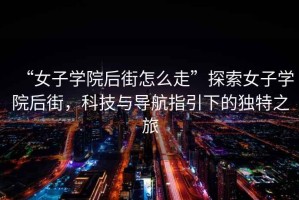 “女子學(xué)院后街怎么走”探索女子學(xué)院后街，科技與導(dǎo)航指引下的獨(dú)特之旅