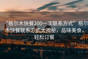 “格爾木快餐200一次聯(lián)系方式”格爾木快餐聯(lián)系方式大揭秘，品味美食，輕松訂餐