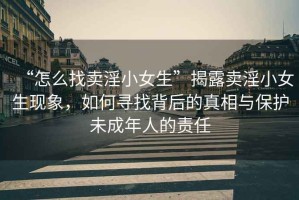 “怎么找賣淫小女生”揭露賣淫小女生現(xiàn)象，如何尋找背后的真相與保護(hù)未成年人的責(zé)任