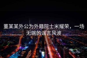 董某某外公為外籍院士米耀榮，一場(chǎng)無(wú)端的謠言風(fēng)波