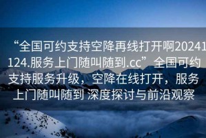 “全國可約支持空降再線打開啊20241124.服務(wù)上門隨叫隨到.cc”全國可約支持服務(wù)升級，空降在線打開，服務(wù)上門隨叫隨到 深度探討與前沿觀察