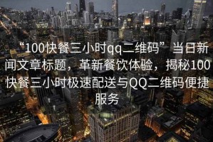 “100快餐三小時(shí)qq二維碼”當(dāng)日新聞文章標(biāo)題，革新餐飲體驗(yàn)，揭秘100快餐三小時(shí)極速配送與QQ二維碼便捷服務(wù)