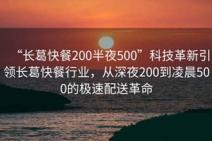 “長(zhǎng)葛快餐200半夜500”科技革新引領(lǐng)長(zhǎng)葛快餐行業(yè)，從深夜200到凌晨500的極速配送革命