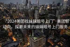 “2024美團(tuán)找妹妹暗號(hào)上門”美團(tuán)新動(dòng)向，探索未來(lái)的妹妹暗號(hào)上門服務(wù)