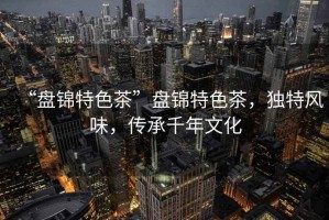 “盤錦特色茶”盤錦特色茶，獨特風(fēng)味，傳承千年文化
