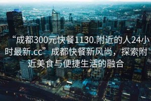 “成都300元快餐1130.附近的人24小時最新.cc”成都快餐新風(fēng)尚，探索附近美食與便捷生活的融合