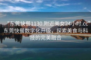 “東莞快餐1130.附近美女24小時(shí).cc”東莞快餐數(shù)字化升級(jí)，探索美食與科技的完美融合