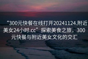 “300元快餐在線打開20241124.附近美女24小時(shí).cc”探索美食之旅，300元快餐與附近美女文化的交匯