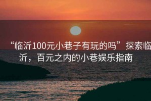 “臨沂100元小巷子有玩的嗎”探索臨沂，百元之內(nèi)的小巷娛樂指南