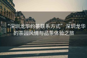 “深圳龍華約茶聯(lián)系方式”深圳龍華的茶園風情與品茶體驗之旅
