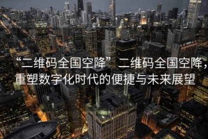 “二維碼全國空降”二維碼全國空降，重塑數(shù)字化時(shí)代的便捷與未來展望