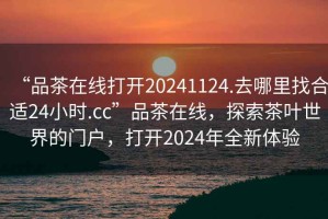 “品茶在線(xiàn)打開(kāi)20241124.去哪里找合適24小時(shí).cc”品茶在線(xiàn)，探索茶葉世界的門(mén)戶(hù)，打開(kāi)2024年全新體驗(yàn)