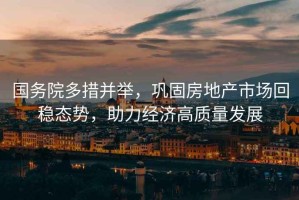 國務(wù)院多措并舉，鞏固房地產(chǎn)市場回穩(wěn)態(tài)勢，助力經(jīng)濟高質(zhì)量發(fā)展