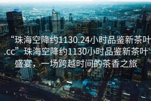 “珠海空降約1130.24小時品鑒新茶葉.cc”珠?？战导s1130小時品鑒新茶葉盛宴，一場跨越時間的茶香之旅