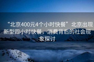 “北京400元4個小時快餐”北京出現(xiàn)新型四小時快餐，消費(fèi)背后的社會現(xiàn)象探討