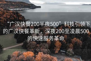 “廣漢快餐200半夜500”科技引領(lǐng)下的廣漢快餐革新，深夜200至凌晨500的快速服務(wù)革命