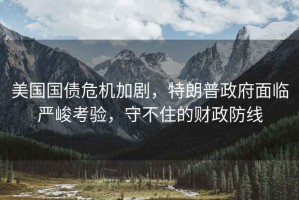 美國(guó)國(guó)債危機(jī)加劇，特朗普政府面臨嚴(yán)峻考驗(yàn)，守不住的財(cái)政防線