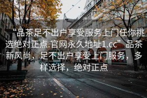 “品茶足不出戶享受服務(wù)上門任你挑選絕對(duì)正點(diǎn).官網(wǎng)永久地址1.cc”品茶新風(fēng)尚，足不出戶享受上門服務(wù)，多樣選擇，絕對(duì)正點(diǎn)