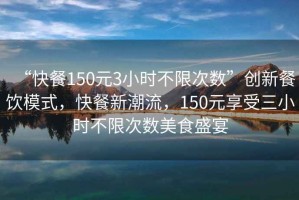 “快餐150元3小時(shí)不限次數(shù)”創(chuàng)新餐飲模式，快餐新潮流，150元享受三小時(shí)不限次數(shù)美食盛宴