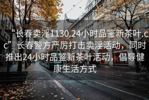 “長春賣淫1130.24小時品鑒新茶葉.cc”長春警方嚴厲打擊賣淫活動，同時推出24小時品鑒新茶葉活動，倡導健康生活方式