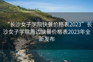 “長(zhǎng)沙女子學(xué)院快餐價(jià)格表2023”長(zhǎng)沙女子學(xué)院周邊快餐價(jià)格表2023年全新發(fā)布