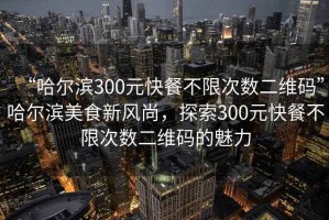 “哈爾濱300元快餐不限次數(shù)二維碼”哈爾濱美食新風(fēng)尚，探索300元快餐不限次數(shù)二維碼的魅力