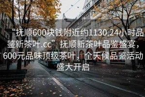 “撫順600塊錢附近約1130.24小時(shí)品鑒新茶葉.cc”撫順新茶葉品鑒盛宴，600元品味頂級(jí)茶葉，全天候品鑒活動(dòng)盛大開啟