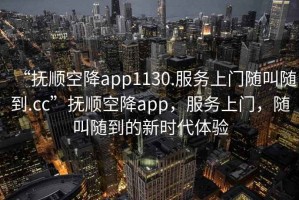 “撫順空降app1130.服務(wù)上門(mén)隨叫隨到.cc”撫順空降app，服務(wù)上門(mén)，隨叫隨到的新時(shí)代體驗(yàn)