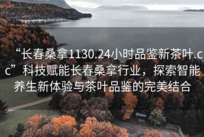 “長春桑拿1130.24小時(shí)品鑒新茶葉.cc”科技賦能長春桑拿行業(yè)，探索智能養(yǎng)生新體驗(yàn)與茶葉品鑒的完美結(jié)合