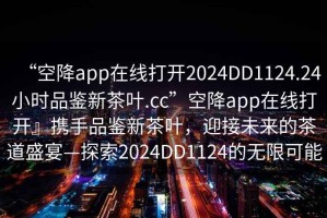 “空降app在線打開(kāi)2024DD1124.24小時(shí)品鑒新茶葉.cc”空降app在線打開(kāi)』攜手品鑒新茶葉，迎接未來(lái)的茶道盛宴—探索2024DD1124的無(wú)限可能