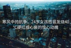 寒風中的抗爭，24歲女孩感冒發(fā)燒40℃硬扛成心衰的驚心動魄