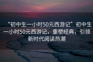 “初中生一小時(shí)50元西游記”初中生一小時(shí)50元西游記，重塑經(jīng)典，引領(lǐng)新時(shí)代閱讀熱潮