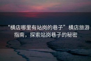 “橫店哪里有站崗的巷子”橫店旅游指南，探索站崗巷子的秘密