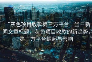 “灰色項(xiàng)目收款第三方平臺(tái)”當(dāng)日新聞文章標(biāo)題，灰色項(xiàng)目收款的新趨勢(shì)，第三方平臺(tái)崛起與影響