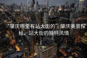 “肇慶哪里有站大街的”肇慶美景探秘，站大街的獨特風情