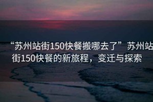 “蘇州站街150快餐搬哪去了”蘇州站街150快餐的新旅程，變遷與探索