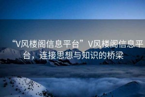 “V風(fēng)樓閣信息平臺(tái)”V風(fēng)樓閣信息平臺(tái)，連接思想與知識(shí)的橋梁