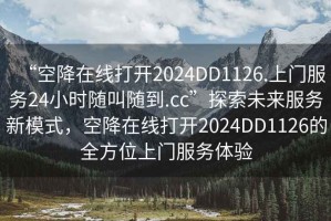 “空降在線打開2024DD1126.上門服務24小時隨叫隨到.cc”探索未來服務新模式，空降在線打開2024DD1126的全方位上門服務體驗