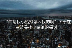 “曲靖找小姑娘怎么找的啊”關(guān)于在曲靖尋找小姑娘的探討