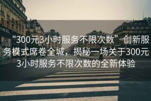 “300元3小時(shí)服務(wù)不限次數(shù)”創(chuàng)新服務(wù)模式席卷全城，揭秘一場(chǎng)關(guān)于300元3小時(shí)服務(wù)不限次數(shù)的全新體驗(yàn)