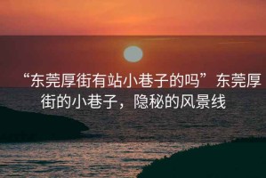 “東莞厚街有站小巷子的嗎”東莞厚街的小巷子，隱秘的風(fēng)景線